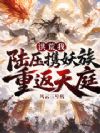 洪荒:我陆压,携妖族重返天庭!